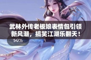 武林外传老板娘表情包引领新风潮，搞笑江湖乐翻天！
