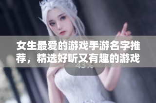 女生最爱的游戏手游名字推荐，精选好听又有趣的游戏名称集合
