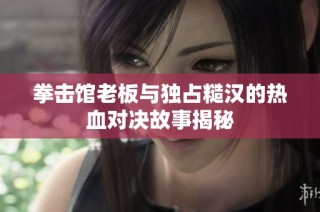 拳击馆老板与独占糙汉的热血对决故事揭秘