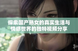 探索国产熟女的真实生活与情感世界的独特视频分享