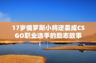 17岁俄罗斯小将逆袭成CSGO职业选手的励志故事
