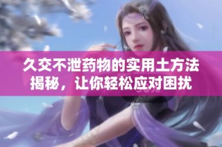 久交不泄药物的实用土方法揭秘，让你轻松应对困扰