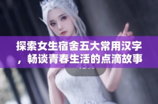 探索女生宿舍五大常用汉字，畅谈青春生活的点滴故事