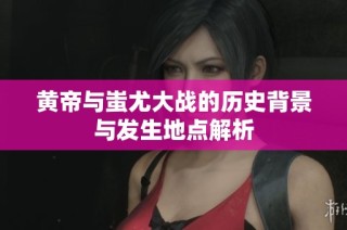 黄帝与蚩尤大战的历史背景与发生地点解析