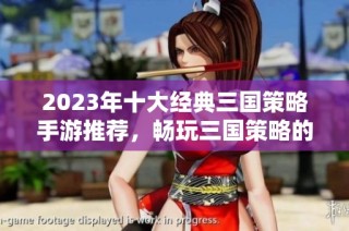 2023年十大经典三国策略手游推荐，畅玩三国策略的最佳选择