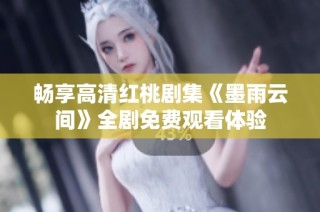畅享高清红桃剧集《墨雨云间》全剧免费观看体验