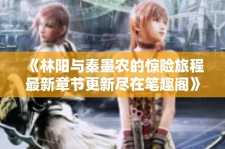 《林阳与秦墨农的惊险旅程最新章节更新尽在笔趣阁》