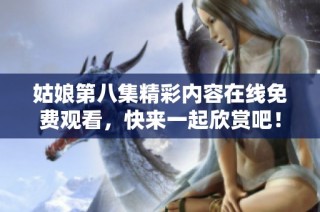 姑娘第八集精彩内容在线免费观看，快来一起欣赏吧！