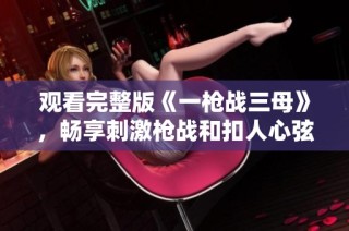 观看完整版《一枪战三母》，畅享刺激枪战和扣人心弦的故事剧情