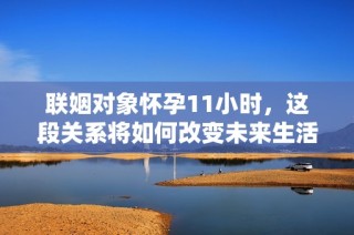 联姻对象怀孕11小时，这段关系将如何改变未来生活