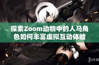 探索Zoom动物中的人马角色如何丰富虚拟互动体验