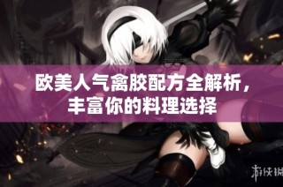 欧美人气禽胶配方全解析，丰富你的料理选择