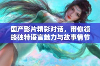 国产影片精彩对话，带你领略独特语言魅力与故事情节