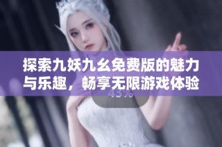 探索九妖九幺免费版的魅力与乐趣，畅享无限游戏体验