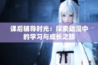 课后辅导时光：探索动漫中的学习与成长之旅