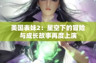 美国表妹2：星空下的冒险与成长故事再度上演