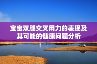 宝宝双腿交叉用力的表现及其可能的健康问题分析