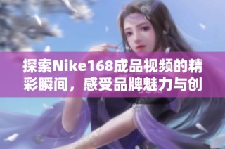 探索Nike168成品视频的精彩瞬间，感受品牌魅力与创意设计