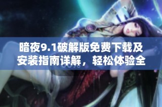 暗夜9.1破解版免费下载及安装指南详解，轻松体验全新功能