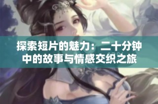 探索短片的魅力：二十分钟中的故事与情感交织之旅