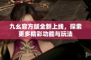 九幺官方版全新上线，探索更多精彩功能与玩法