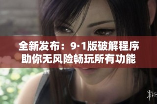 全新发布：9·1版破解程序助你无风险畅玩所有功能