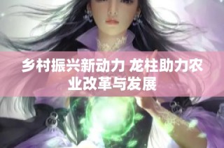乡村振兴新动力 龙柱助力农业改革与发展