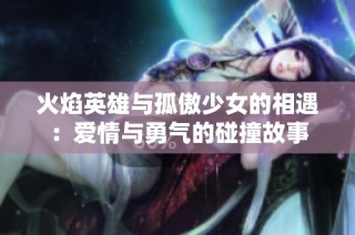 火焰英雄与孤傲少女的相遇：爱情与勇气的碰撞故事
