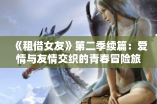 《租借女友》第二季续篇：爱情与友情交织的青春冒险旅程
