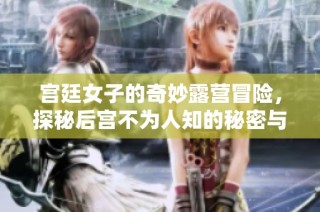 宫廷女子的奇妙露营冒险，探秘后宫不为人知的秘密与风趣