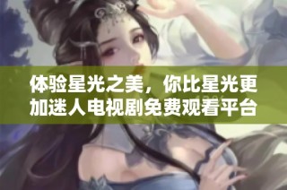 体验星光之美，你比星光更加迷人电视剧免费观看平台推荐