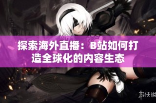 探索海外直播：B站如何打造全球化的内容生态