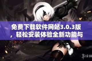 免费下载软件网站3.0.3版，轻松安装体验全新功能与界面