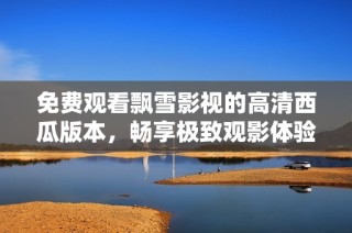 免费观看飘雪影视的高清西瓜版本，畅享极致观影体验