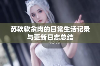 苏软软汆肉的日常生活记录与更新日志总结