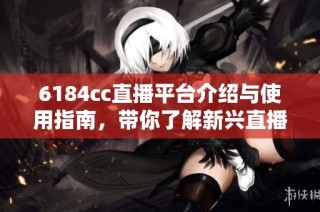 6184cc直播平台介绍与使用指南，带你了解新兴直播趋势与功能优势