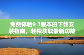免费体验9 1版本的下载安装指南，轻松获取最新功能与服务