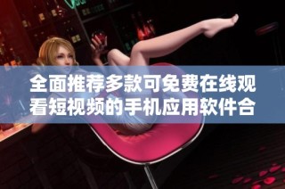 全面推荐多款可免费在线观看短视频的手机应用软件合集