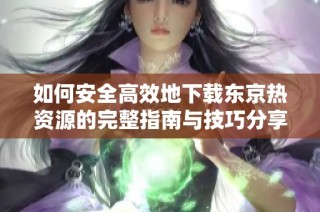如何安全高效地下载东京热资源的完整指南与技巧分享