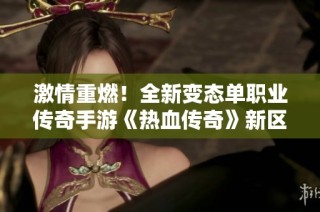 激情重燃！全新变态单职业传奇手游《热血传奇》新区火热开启