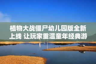 植物大战僵尸幼儿园版全新上线 让玩家重温童年经典游戏的乐趣与回忆