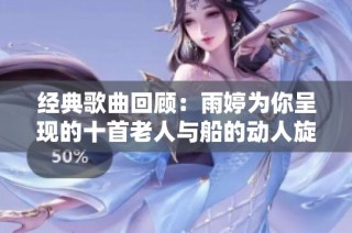 经典歌曲回顾：雨婷为你呈现的十首老人与船的动人旋律