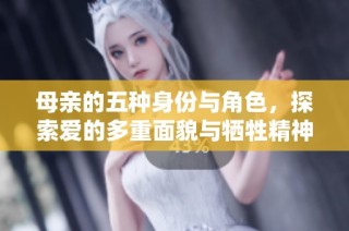 母亲的五种身份与角色，探索爱的多重面貌与牺牲精神