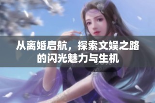 从离婚启航，探索文娱之路的闪光魅力与生机