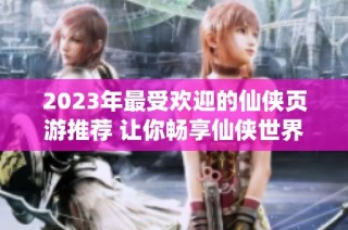 2023年最受欢迎的仙侠页游推荐 让你畅享仙侠世界的魅力与乐趣