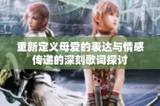 重新定义母爱的表达与情感传递的深刻歌词探讨