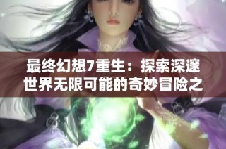 最终幻想7重生：探索深邃世界无限可能的奇妙冒险之旅