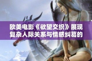 欧美电影《欲望交织》展现复杂人际关系与情感纠葛的故事