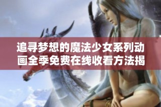 追寻梦想的魔法少女系列动画全季免费在线收看方法揭秘