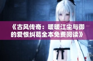 《古风传奇：暖暖江尘与御的爱恨纠葛全本免费阅读》